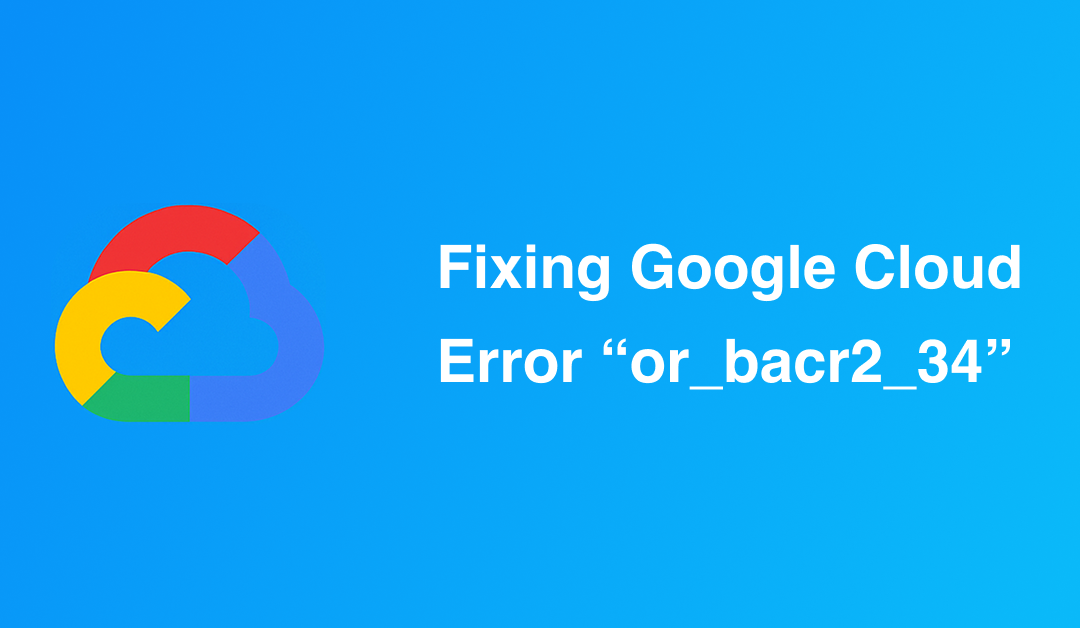 Fixing Google Cloud Error “or_bacr2_34”